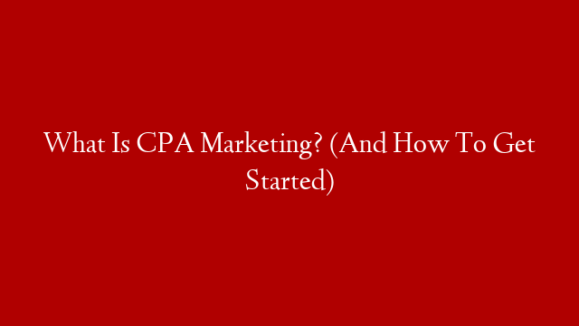 What Is CPA Marketing? (And How To Get Started)