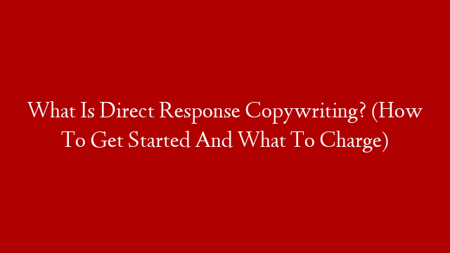 What Is Direct Response Copywriting? (How To Get Started And What To Charge)