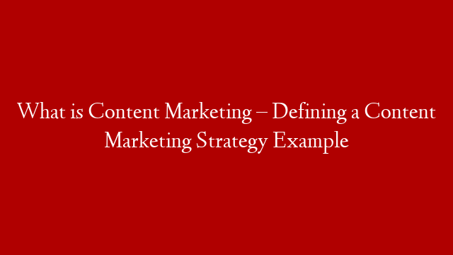 What is Content Marketing – Defining a Content Marketing Strategy Example