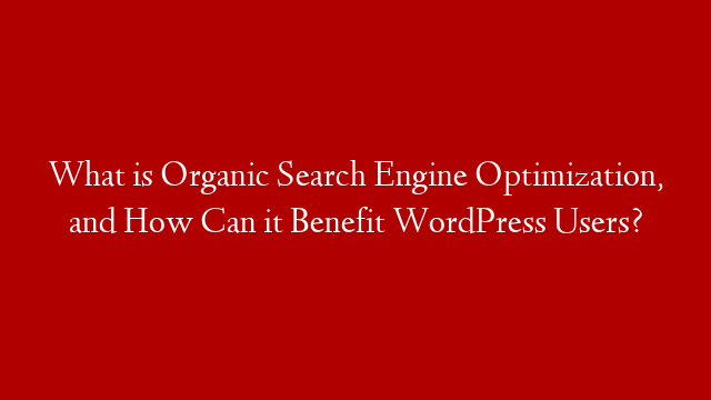 What is Organic Search Engine Optimization, and How Can it Benefit WordPress Users?