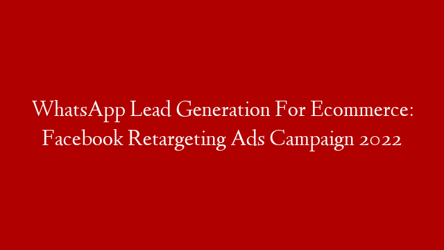 WhatsApp Lead Generation For Ecommerce: Facebook Retargeting Ads Campaign 2022
