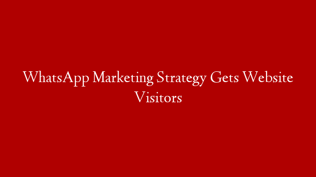 WhatsApp Marketing Strategy Gets Website Visitors