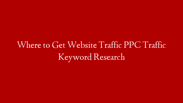 Where to Get Website Traffic PPC Traffic Keyword Research