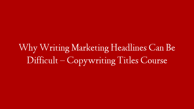 Why Writing Marketing Headlines Can Be Difficult – Copywriting Titles Course