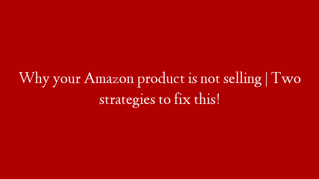 Why your Amazon product is not selling | Two strategies to fix this!