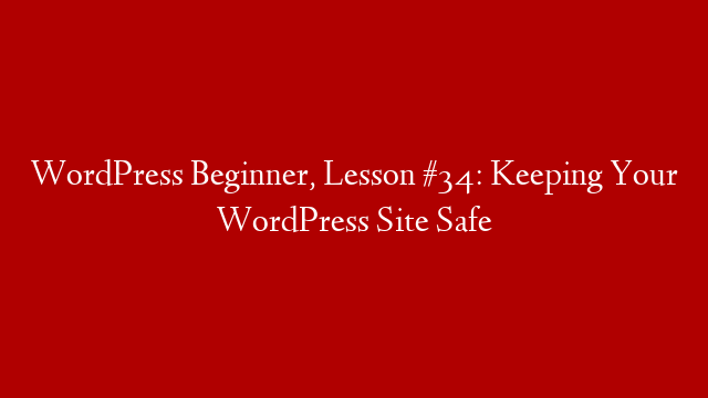 WordPress Beginner, Lesson #34: Keeping Your WordPress Site Safe