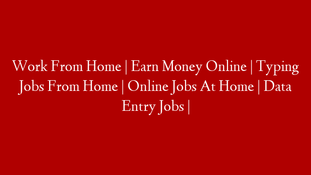 Work From Home | Earn Money Online | Typing Jobs From Home | Online Jobs At Home | Data Entry Jobs |