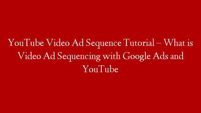 YouTube Video Ad Sequence Tutorial – What is Video Ad Sequencing with Google Ads and YouTube