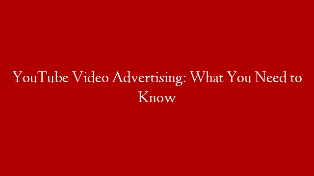 YouTube Video Advertising: What You Need to Know