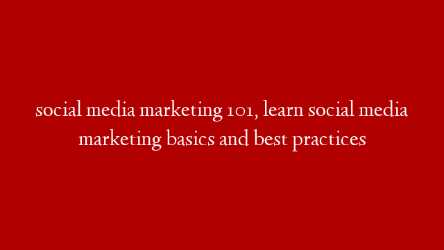 social media marketing 101, learn social media marketing basics and best practices
