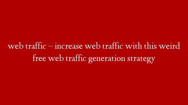 web traffic – increase web traffic with this weird free web traffic generation strategy