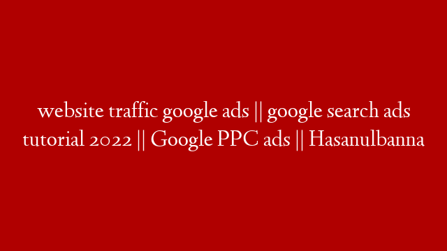 website traffic google ads || google search ads tutorial 2022 || Google PPC ads || Hasanulbanna