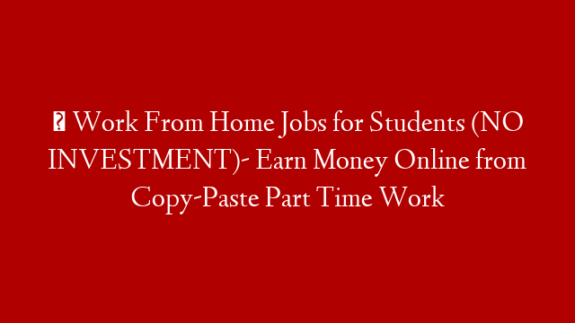 ✅ Work From Home Jobs for Students (NO INVESTMENT)- Earn Money Online from Copy-Paste Part Time Work