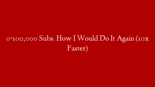 0-100,000 Subs. How I Would Do It Again (10x Faster)