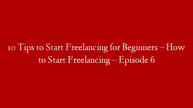 10 Tips to Start Freelancing for Beginners – How to Start Freelancing – Episode 6