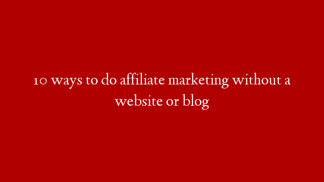 10 ways to do affiliate marketing without a website or blog