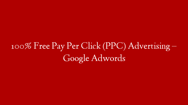 100% Free Pay Per Click (PPC) Advertising – Google Adwords