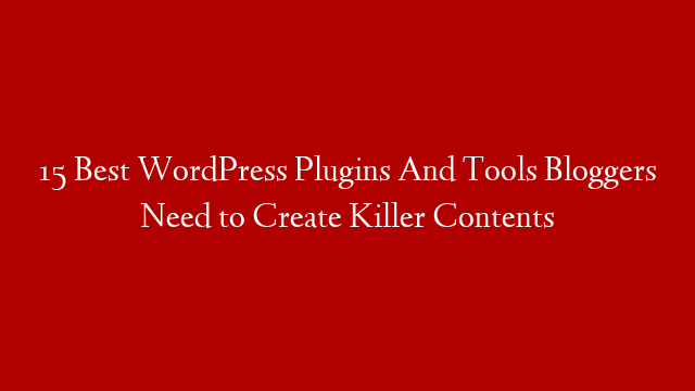 15 Best WordPress Plugins And Tools Bloggers Need to Create Killer Contents