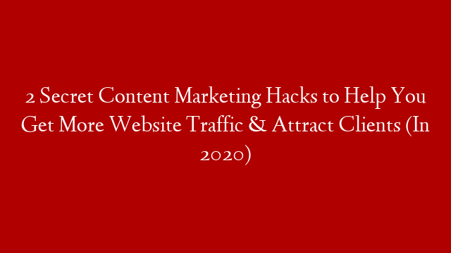 2 Secret Content Marketing Hacks to Help You Get More Website Traffic & Attract Clients (In 2020)