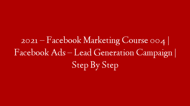 2021 – Facebook Marketing Course 004 | Facebook Ads – Lead Generation Campaign | Step By Step