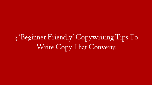 3 'Beginner Friendly' Copywriting Tips To Write Copy That Converts