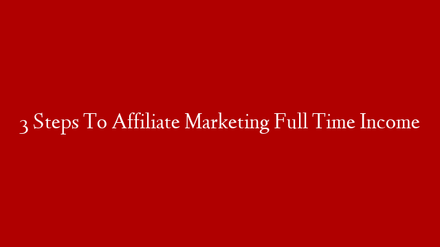 3 Steps To Affiliate Marketing Full Time Income