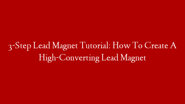 3-Step Lead Magnet Tutorial: How To Create A High-Converting Lead Magnet