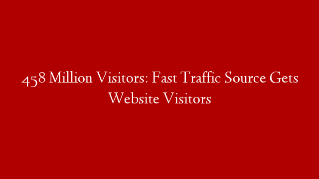 458 Million Visitors: Fast Traffic Source Gets Website Visitors