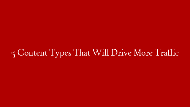 5 Content Types That Will Drive More Traffic