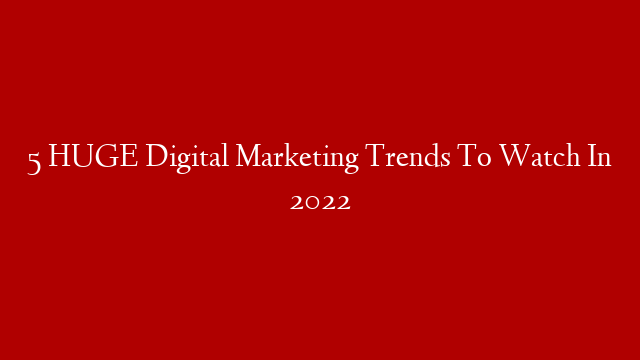 5 HUGE Digital Marketing Trends To Watch In 2022