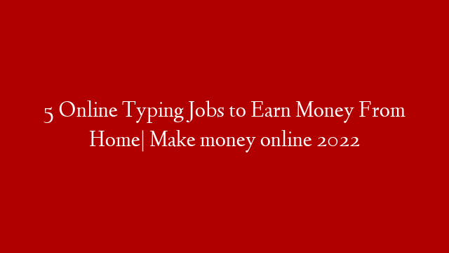 5 Online Typing Jobs to Earn Money From Home| Make money online 2022