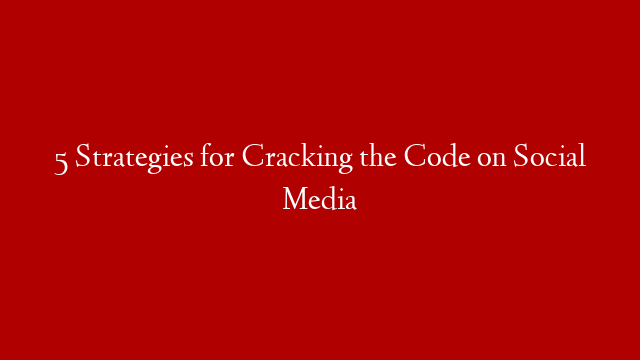 5 Strategies for Cracking the Code on Social Media