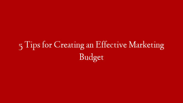 5 Tips for Creating an Effective Marketing Budget