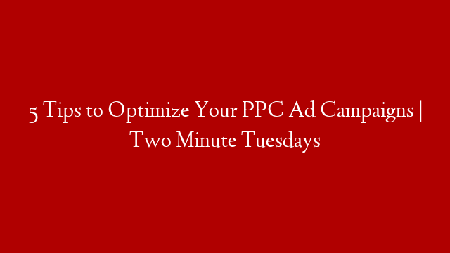 5 Tips to Optimize Your PPC Ad Campaigns | Two Minute Tuesdays