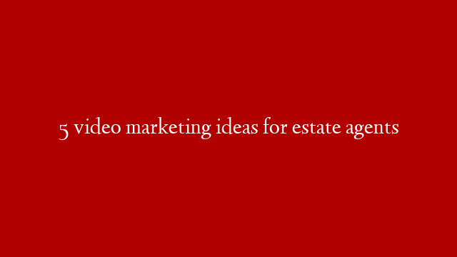 5 video marketing ideas for estate agents