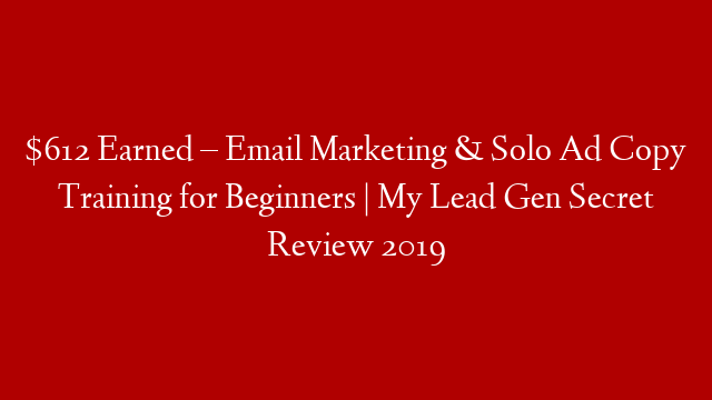$612 Earned – Email Marketing & Solo Ad Copy Training for Beginners | My Lead Gen Secret Review 2019