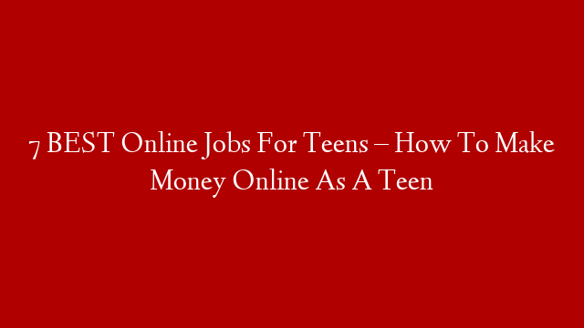 7 BEST Online Jobs For Teens –  How To Make Money Online As A Teen