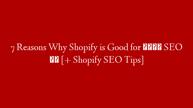 7 Reasons Why Shopify is Good for 🤔 SEO ❤️ [+ Shopify SEO Tips]