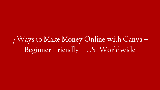 7 Ways to Make Money Online with Canva – Beginner Friendly – US, Worldwide