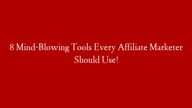 8 Mind-Blowing Tools Every Affiliate Marketer Should Use!