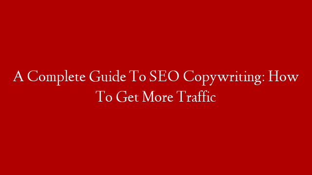 A Complete Guide To SEO Copywriting: How To Get More Traffic