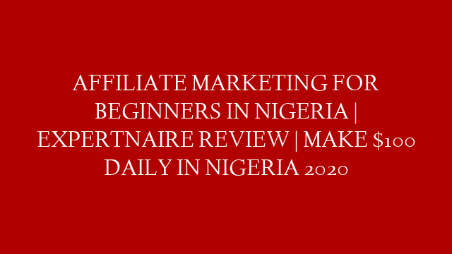 AFFILIATE MARKETING FOR BEGINNERS IN NIGERIA | EXPERTNAIRE REVIEW | MAKE $100 DAILY IN NIGERIA 2020