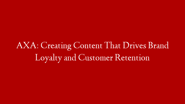 AXA: Creating Content That Drives Brand Loyalty and Customer Retention