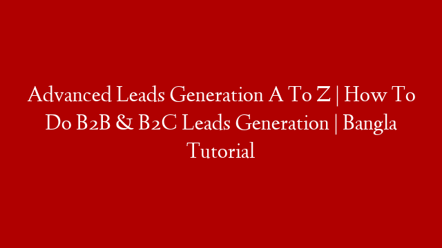 Advanced Leads Generation A To Z | How To Do B2B & B2C Leads Generation | Bangla Tutorial