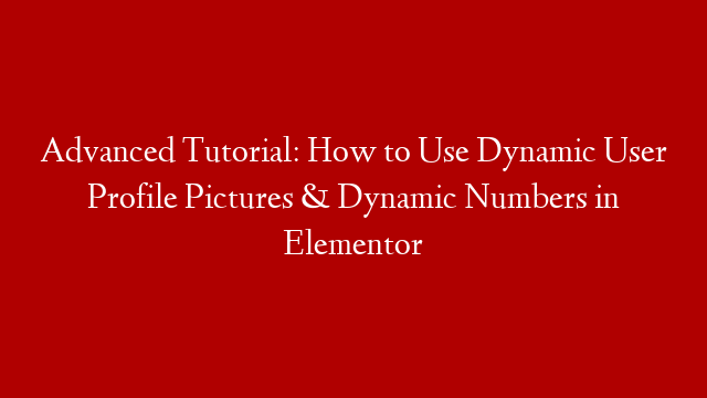 Advanced Tutorial: How to Use Dynamic User Profile Pictures & Dynamic Numbers in Elementor