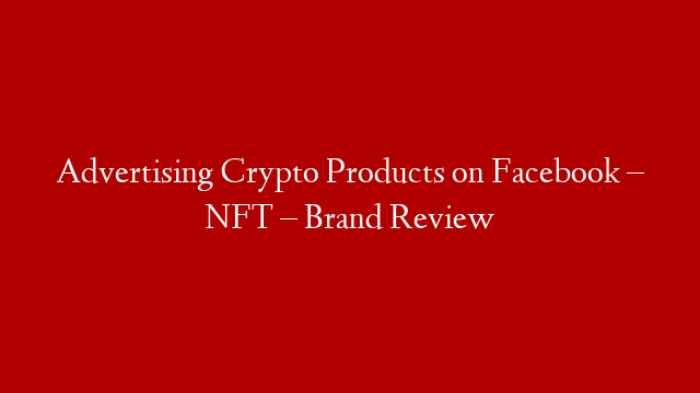 Advertising Crypto Products on Facebook – NFT – Brand Review