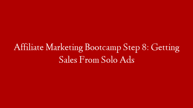 Affiliate Marketing Bootcamp Step 8: Getting Sales From Solo Ads
