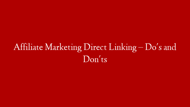 Affiliate Marketing Direct Linking – Do's and Don'ts