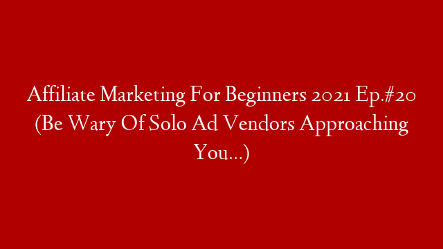 Affiliate Marketing For Beginners 2021 Ep.#20 (Be Wary Of Solo Ad Vendors Approaching You…)