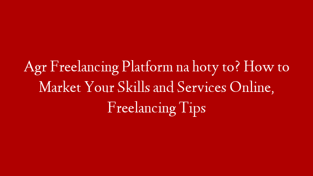 Agr Freelancing Platform na hoty to? How to Market Your Skills and Services Online, Freelancing Tips
